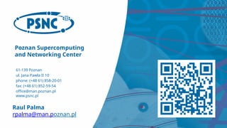 Poznan Supercomputing
and Networking Center
61-139 Poznan
ul. Jana Pawła II 10
phone: (+48 61) 858-20-01
fax: (+48 61) 852-59-54
office@man.poznan.pl
www.psnc.pl
Raul Palma
rpalma@man.poznan.pl
 