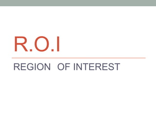 R.O.I
REGION OF INTEREST
 