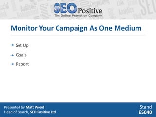 Monitor Your Campaign As One Medium

       Set Up
       Goals
       Report




Presented by Matt Wood                St...