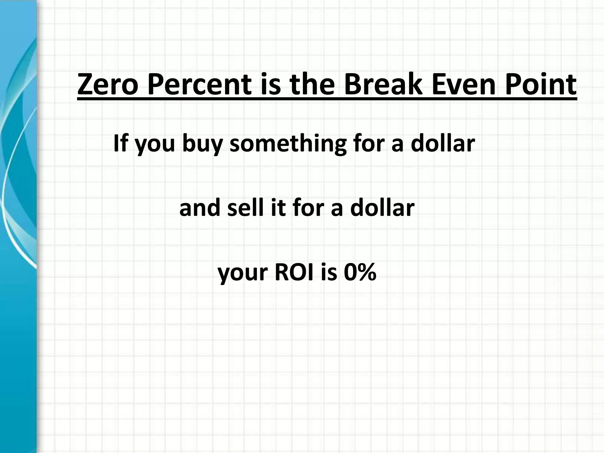 Zero Percent is the Break Even Point
  If you buy something for a dollar

        and sell it for a dollar

           your ROI is 0%
 