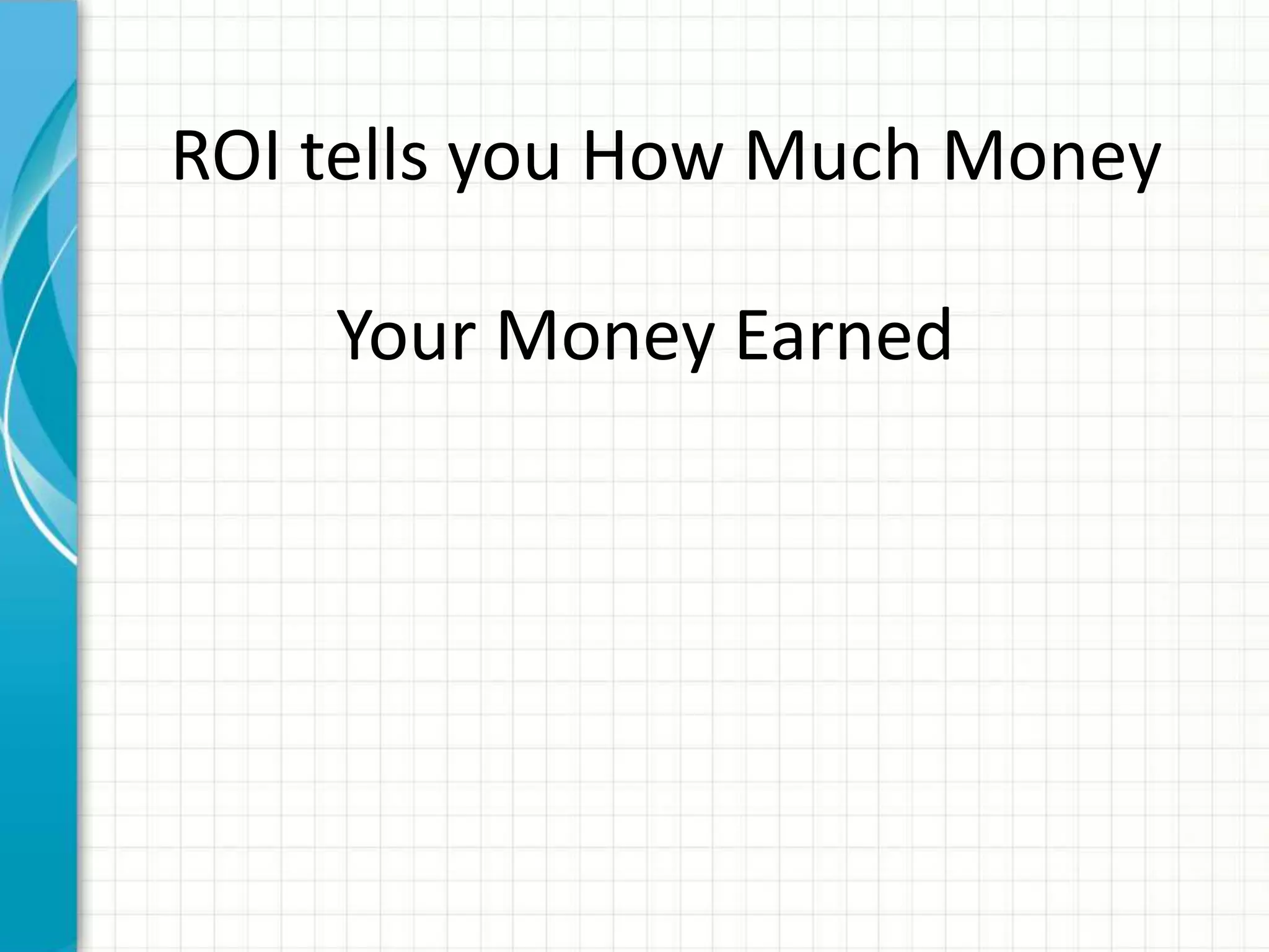 ROI tells you How Much Money

    Your Money Earned
 