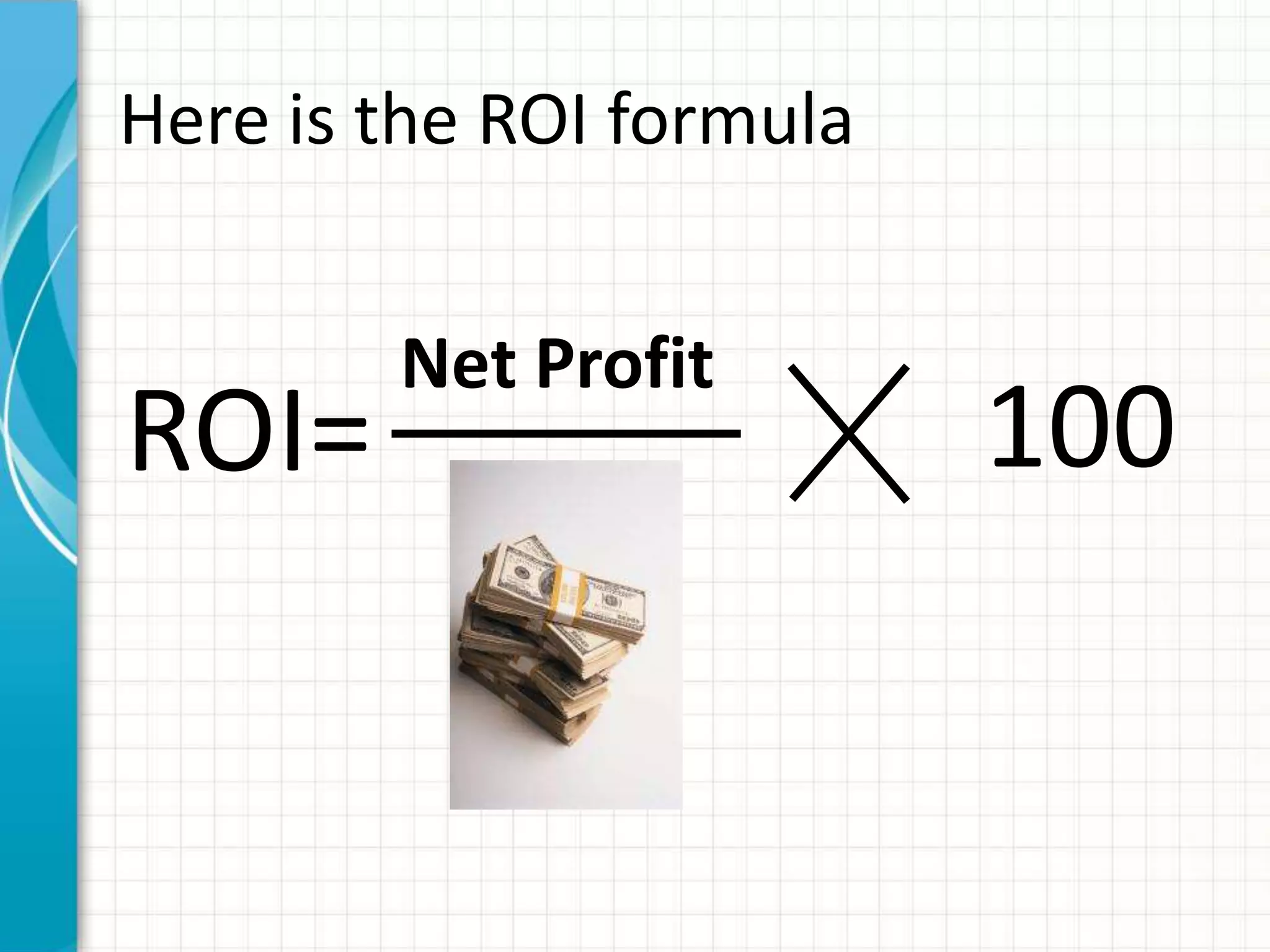 Here is the ROI formula


        Net Profit
ROI=                      100
 