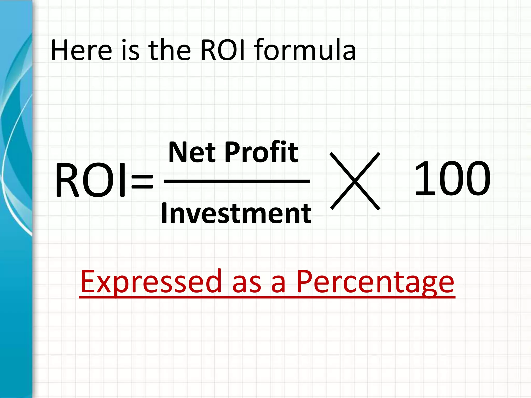 Here is the ROI formula


        Net Profit
ROI= Investment           100
  Expressed as a Percentage
 