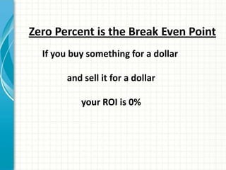 Zero Percent is the Break Even Point
  If you buy something for a dollar

        and sell it for a dollar

           your ROI is 0%
 