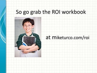 So go grab the ROI workbook



           at miketurco.com/roi
 