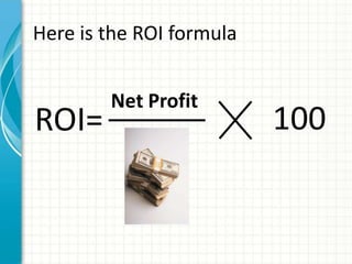 Here is the ROI formula


        Net Profit
ROI=                      100
 