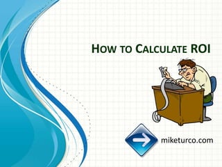 HOW TO CALCULATE ROI




           miketurco.com
 