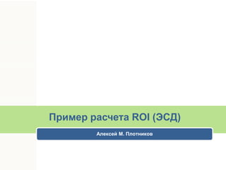 Пример расчета ROI (ЭСД)
Алексей М. Плотников

 