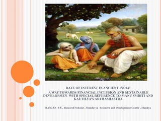 RATE OF INTEREST IN ANCIENT INDIA:
A WAY TOWARDS FINANCIAL INCLUSION AND SUSTAINABLE
DEVELOPMEN WITH SPECIAL REFERENCE TO MANU SMRITI AND
KAUTILYA’S ARTHASHASTRA
RANJAN B U, Research Scholar , Mandavya Research and Development Centre , Mandya
 