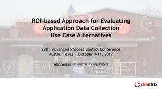 29th Advanced Process Control Conference
Austin, Texas October 9-11, 2017
Alan Weber – Cimetrix Incorporated
ROI-based Approach for Evaluating
Application Data Collection
Use Case Alternatives
 