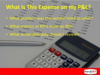 What Is This Expense on my P&L?
• What problem was this vendor hired to solve?
• What metrics or KPI’s show an ROI?
• What actionable data should I review?
 
