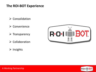 The ROI-BOT Experience
 Consolidation
 Convenience
 Transparency
 Collaboration
 Insights
A Working Partnership
 