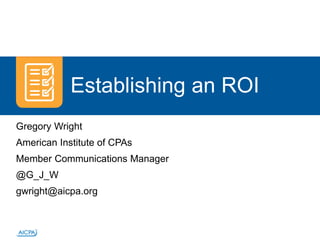 Establishing an ROI
Gregory Wright
American Institute of CPAs
Member Communications Manager
@G_J_W
gwright@aicpa.org
 
