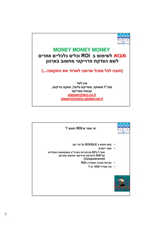 MONEY MONEY MONEY
                       ROI


    (...                                                )


           ,            ,            ,          "

                     elasser@tact.co.il
                 elaser@matrix-global.net.il




                   ?        ROI



                                  GOOGLE

                        "           85%             –
                    )                  ROI
                               (Computerworld
                              ROI
                                  ? -CIO




1
 