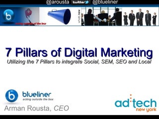 @arousta            @blueliner
   Home




7 Pillars of Digital Marketing
Utilizing the 7 Pillars to integrate Social, SEM, SEO and Local




Arman Rousta, CEO
 