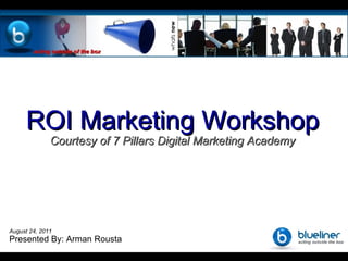 Home ROI Marketing Workshop Courtesy of 7 Pillars Digital Marketing Academy August 24, 2011 Presented By: Arman Rousta 