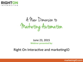 June 23, 2015
Webinar presented by:
Right On Interactive and marketingIO
A New Dimension to
Marketing Automation
949 354 4790 | davis_mike@marketingIO.com
 