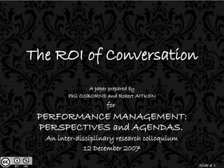 The ROI of Conversation A paper prepared by Phil OSBORNE and Robert AITKEN for  PERFORMANCE MANAGEMENT: PERSPECTIVES and AGENDAS.   An inter-disciplinary research colloquium 12 December 2007 