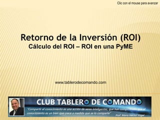 Clic con el mouse para avanzar




Retorno de la Inversión (ROI)
 Cálculo del ROI – ROI en una PyME




         www.tablerodecomando.com
 