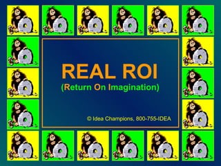 REAL ROI ( R eturn  O n  I magination) © Idea Champions, 800-755-IDEA 