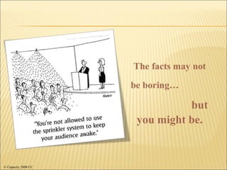 The facts may not be boring…   but you might be. © Capacity 2000 CC 