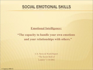 Emotional Intelligence: “ The capacity to handle your own emotions and your relationships with others.” U.S. News & World Report “The Secret Skill of Leaders” 1/14/2002 © Capacity 2000 CC 