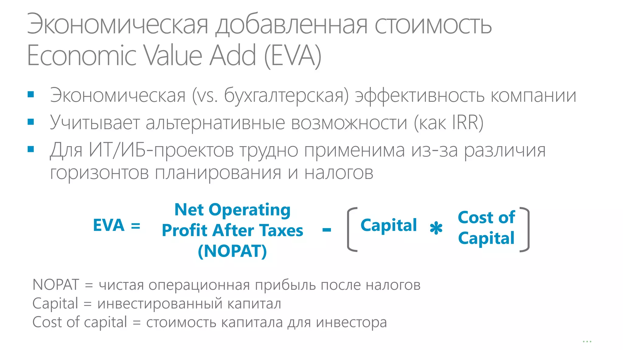 Экономическая добавленная стоимость
Economic Value Add (EVA)



EVA =

1

Net Operating
Profit After Taxes
(NOPAT)

-

Capital

NOPAT = чистая операционная прибыль после налогов
Capital = инвестированный капитал
Cost of capital = стоимость капитала для инвестора



Cost of
Capital

…

 