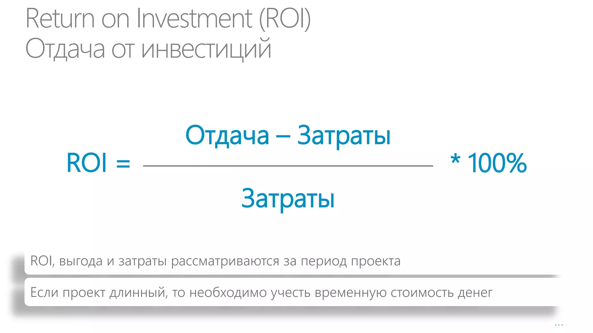 Return on Investment (ROI)
Отдача от инвестиций

ROI =

Отдача – Затраты

* 100%

Затраты
ROI, выгода и затраты рассматриваются за период проекта
Если проект длинный, то необходимо учесть временную стоимость денег
…

 