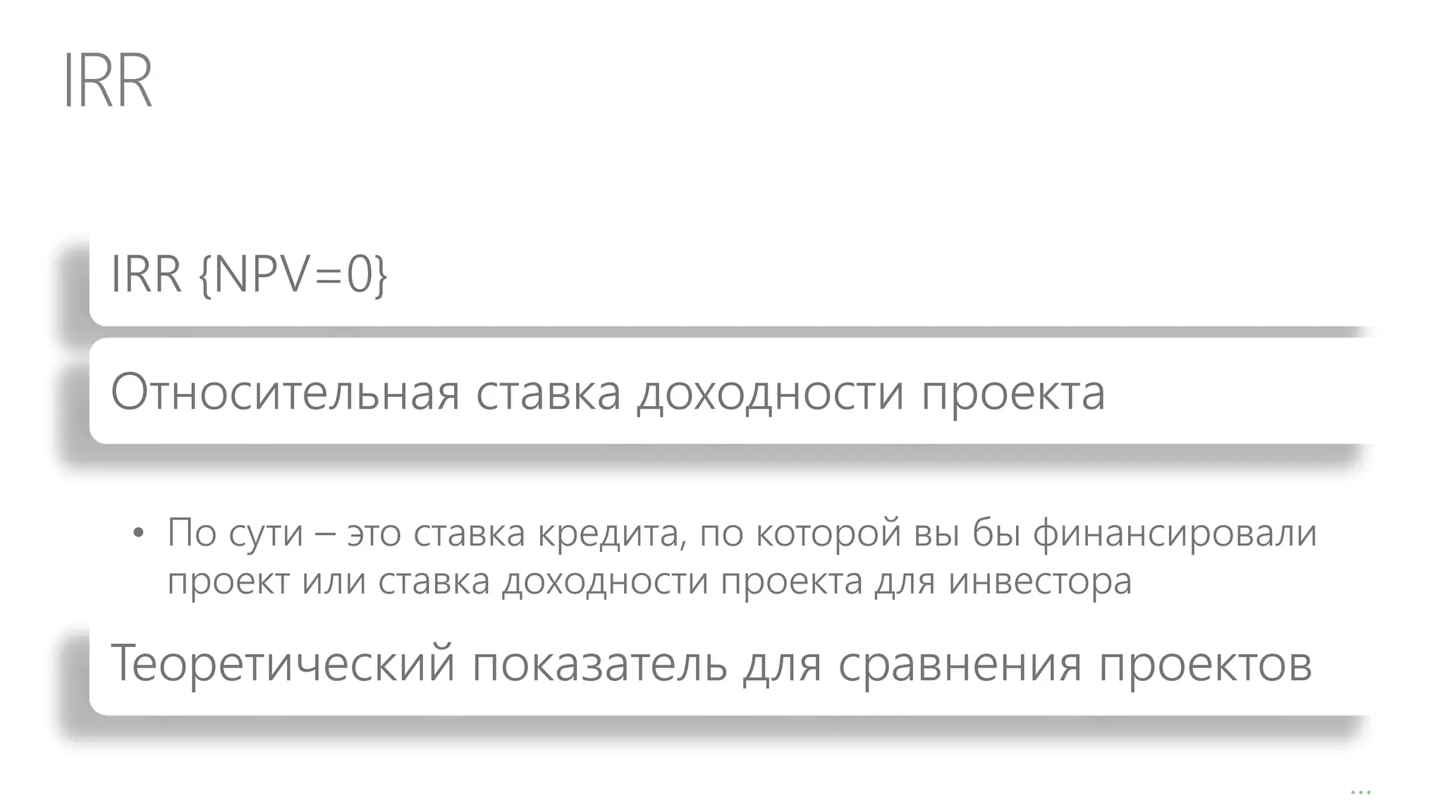 IRR
IRR {NPV=0}
Относительная ставка доходности проекта
• По сути – это ставка кредита, по которой вы бы финансировали
проект или ставка доходности проекта для инвестора

Теоретический показатель для сравнения проектов
…

 