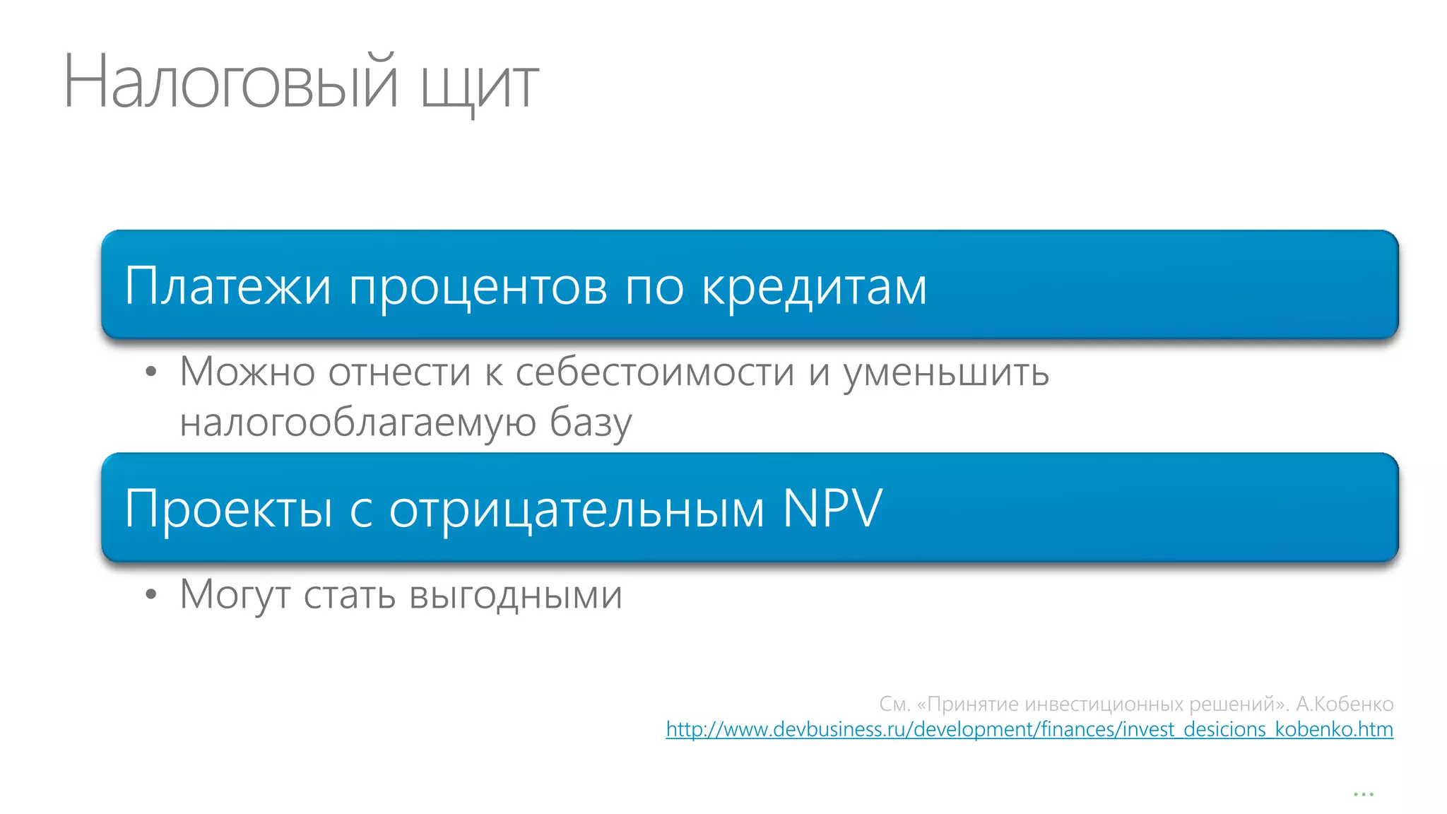 Налоговый щит
Платежи процентов по кредитам
• Можно отнести к себестоимости и уменьшить
налогооблагаемую базу

Проекты с отрицательным NPV
• Могут стать выгодными
См. «Принятие инвестиционных решений». А.Кобенко
http://www.devbusiness.ru/development/finances/invest_desicions_kobenko.htm

…

 