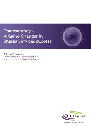 Transparency -
A Game Changer in
Shared Services success
A Thought Paper on
“Proﬁtability & Cost Management”
from the Business Consulting Group
 