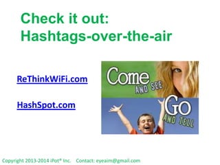 Check it out:
Hashtags-over-the-air
ReThinkWiFi.com

HashSpot.com

Copyright 2013-2014 iPot® Inc. Contact: eyeaim@gmail.com

 