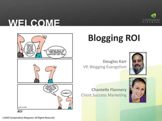 WELCOME
             Blogging ROI

                      Douglas Karr
           VP, Blogging Evangelism




                Chantelle Flannery
          Client Success Marketing
 