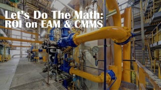 Let’s Do The Math:
ROI on EAM & CMMS
 