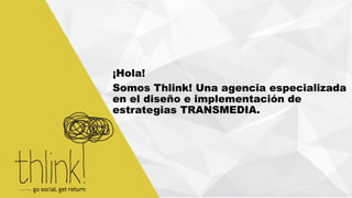 ¡Hola! 
Somos Thlink! Una agencia especializada 
en el diseño e implementación de 
estrategias TRANSMEDIA. 
 