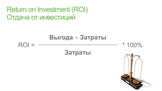 Return on Investment (ROI)
Отдача от инвестиций

             Выгода – Затраты
    ROI =                       * 100%
                  Затраты




3
 
