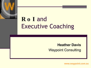 RoI  and  Executive Coaching Heather Davis Waypoint Consulting www.waypoint.com.au 