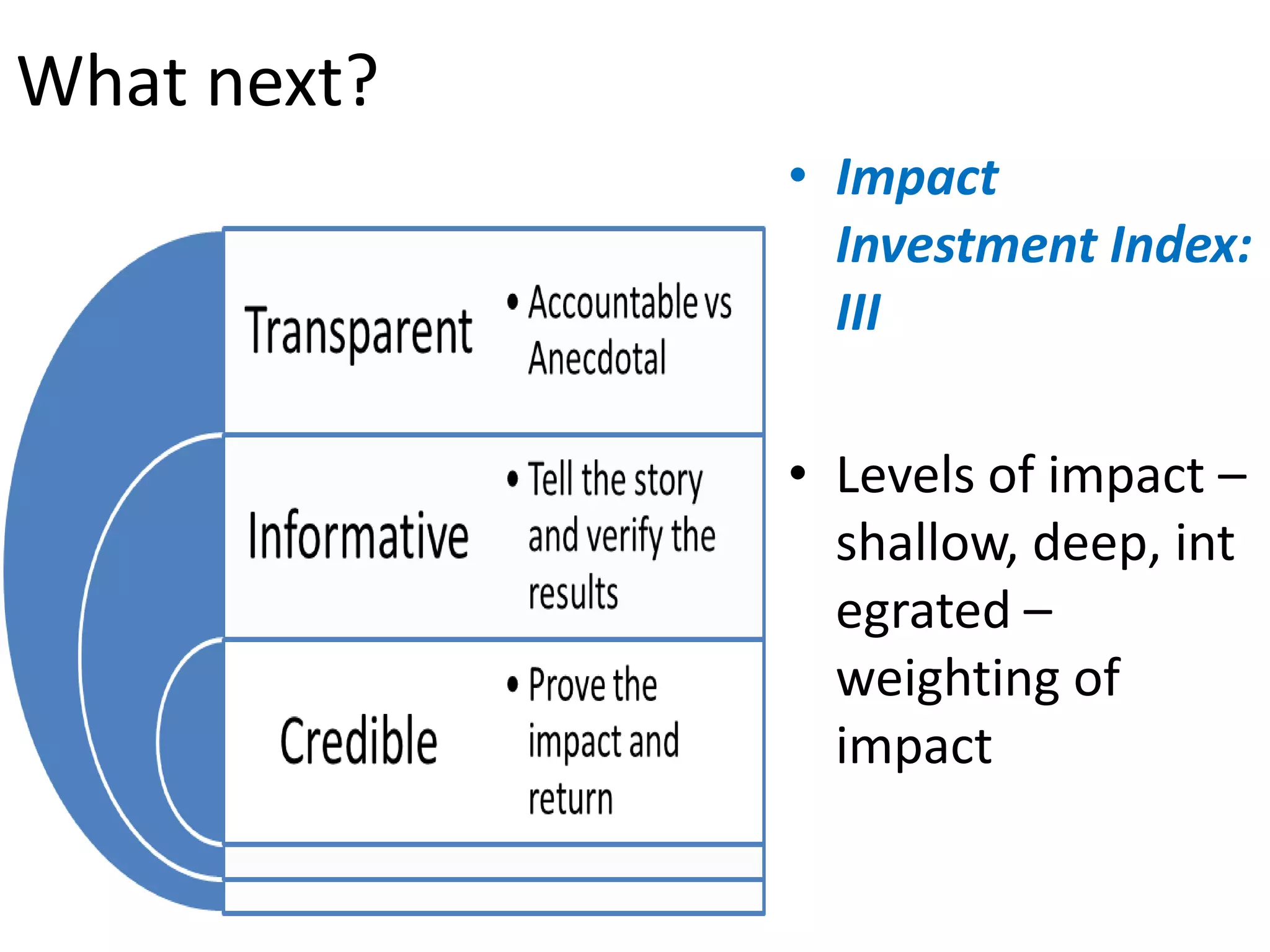 What next?
             • Impact
               Investment Index:
               III

             • Levels of impact –
               shallow, deep, int
               egrated –
               weighting of
               impact
 