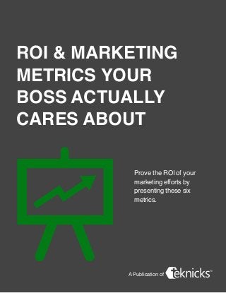 A Publication of
ROI & Marketing
Metrics Your
Boss Actually
Cares About
Prove the ROI of your
marketing efforts by
presenting these six
metrics.
 