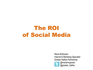 The ROIof Social Media Maria McGowan Internet & Marketing Specialist Greater Halifax Partnership            @mariamcgowan            @greater_halifax 