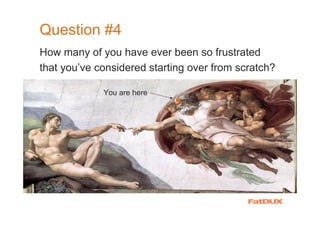 Question #4
How many of you have ever been so frustrated
that you’ve considered starting over from scratch?

             You are here
 