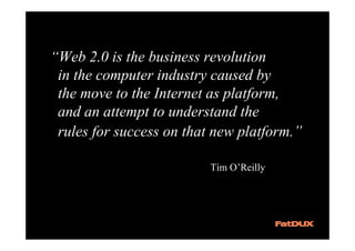 “Web 2.0 is the business revolution
 in the computer industry caused by
 the move to the Internet as platform,
 and an attempt to understand the
 rules for success on that new platform.”

                          Tim O’Reilly
 