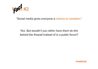 Myth #2
 “Social media gives everyone a chance to complain.”



   Yes. But wouldn’t you rather have them do this
   behind the firewall instead of in a public forum?
 