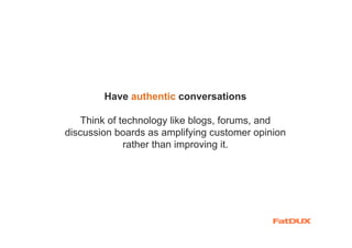 Have authentic conversations

    Think of technology like blogs, forums, and
discussion boards as amplifying customer opinion
              rather than improving it.
 