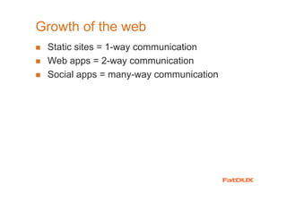 Growth of the web
 Static sites = 1-way communication
 Web apps = 2-way communication
 Social apps = many-way communication
 