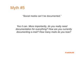 Myth #5
          “Social media can’t be documented.”



    Yes it can. More importantly, do you really need
   documentation for everything? How are you currently
    documenting e-mail? How many mails do you lose?




 Source: me
 