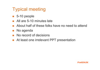 Typical meeting
 5-10 people
 All are 5-10 minutes late
 About half of these folks have no need to attend
 No agenda
 No record of decisions
 At least one irrelevant PPT presentation
 