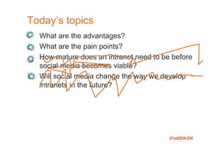 Today’s topics
  What are the advantages?
  What are the pain points?
  How mature does an intranet need to be before
  social media becomes viable?
  Will social media change the way we develop
  intranets in the future?
 