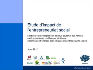 Etude d’impact de
l'entrepreneuriat social
L'action de dix entrepreneurs sociaux soutenus par Ashoka
a été quantifiée et qualifiée par McKinsey
en termes de bénéfices économiques engendrés pour la société
Mars 2012
 