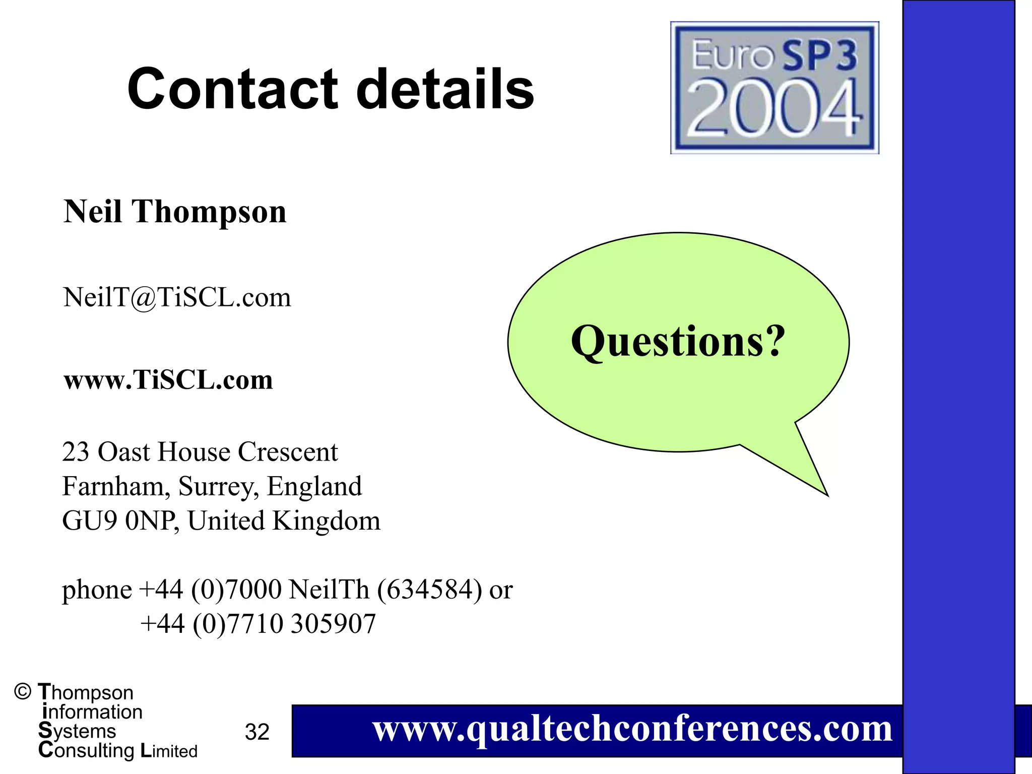 Contact details
     Neil Thompson

     NeilT@TiSCL.com
                                            Questions?
     www.TiSCL.com

     23 Oast House Crescent
     Farnham, Surrey, England
     GU9 0NP, United Kingdom

     phone +44 (0)7000 NeilTh (634584) or
           +44 (0)7710 305907

© Thompson
  information
  Systems
  Consulting Limited
                       32    www.qualtechconferences.com
 